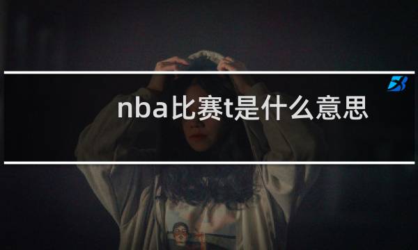 nba比赛t是什么意思
