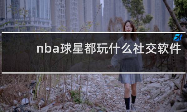 nba球星都玩什么社交软件