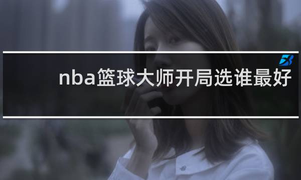 nba篮球大师开局选谁最好