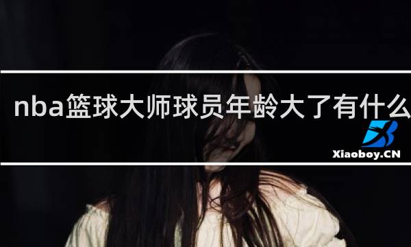 nba篮球大师球员年龄大了有什么影响