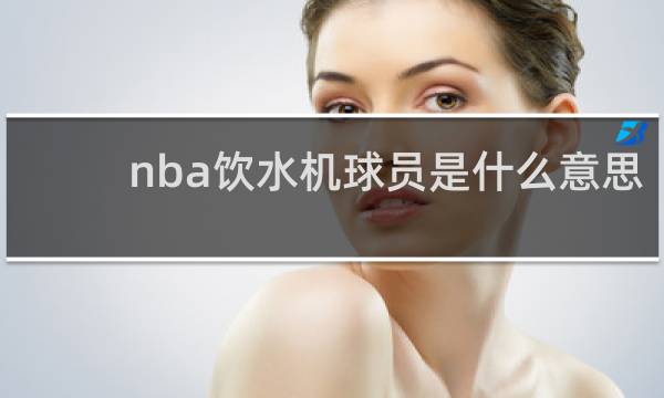 nba饮水机球员是什么意思