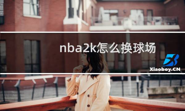 nba2k怎么换球场(nba2k怎么换球队)