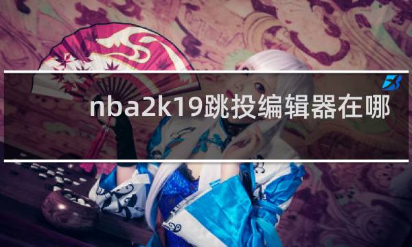 nba2k19跳投编辑器在哪