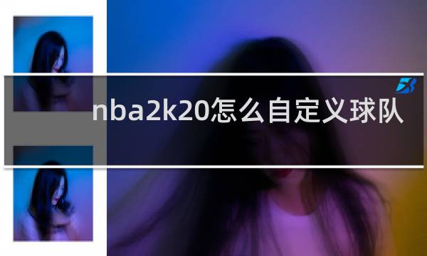 nba2k20怎么自定义球队