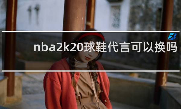 nba2k20球鞋代言可以换吗
