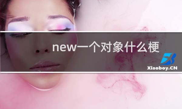 new一个对象什么梗？new一个对象是什么意思什么梗