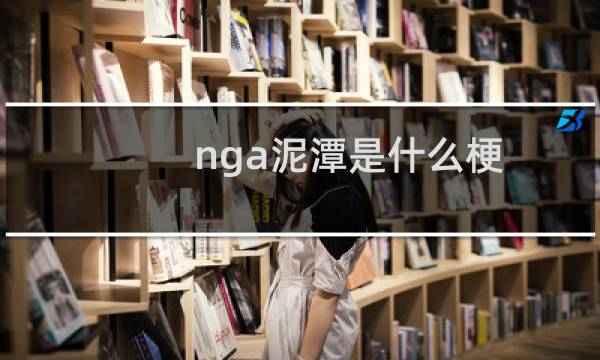 nga泥潭是什么梗 为啥把nga论坛叫泥潭什么梗