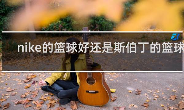 nike的篮球好还是斯伯丁的篮球好