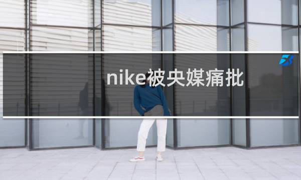 nike被央媒痛批（nike鞋码）