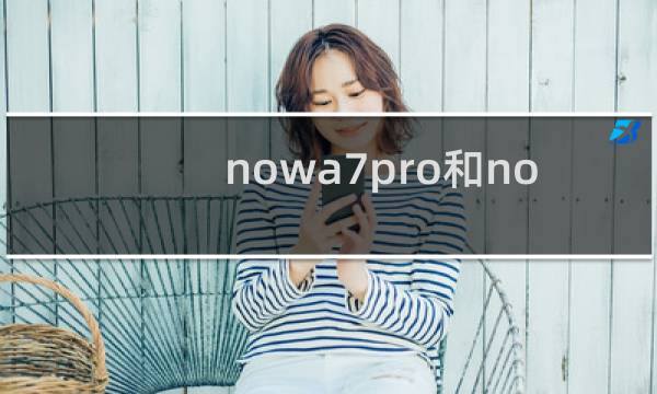 nowa7pro和nowa7 哪款手机手感好