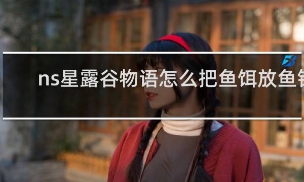 ns星露谷物语怎么把鱼饵放鱼钩