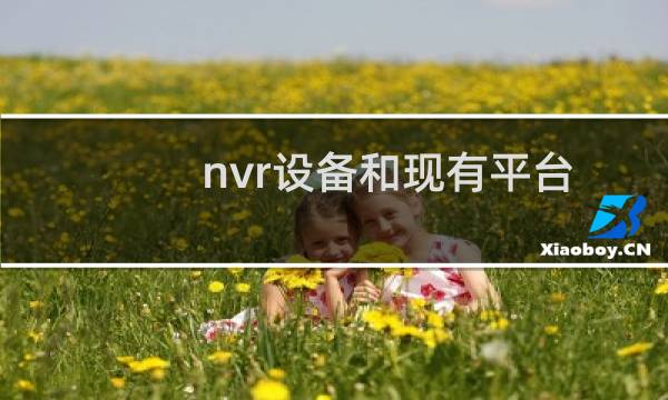 nvr设备和现有平台如何对接（nvr是什么设备）