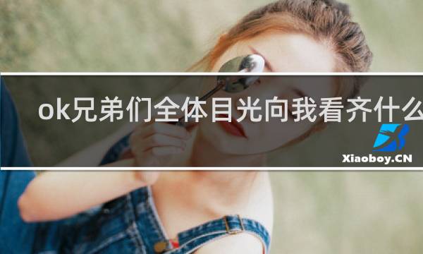 ok兄弟们全体目光向我看齐什么梗
