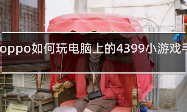 oppo如何玩电脑上的4399小游戏手机版
