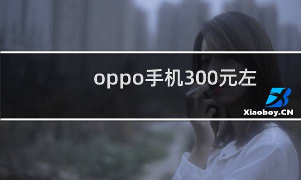 oppo手机300元左右买什么好
