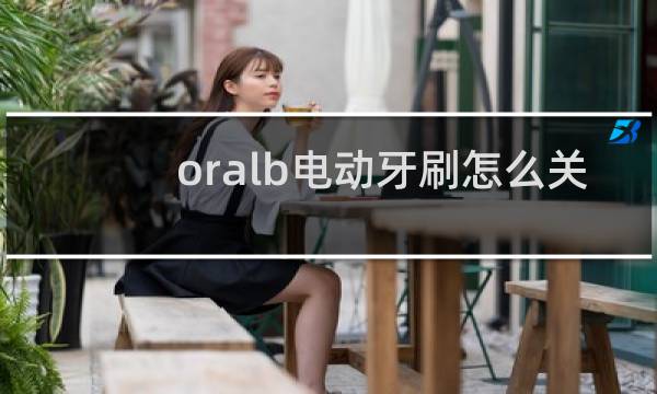 oralb电动牙刷怎么关