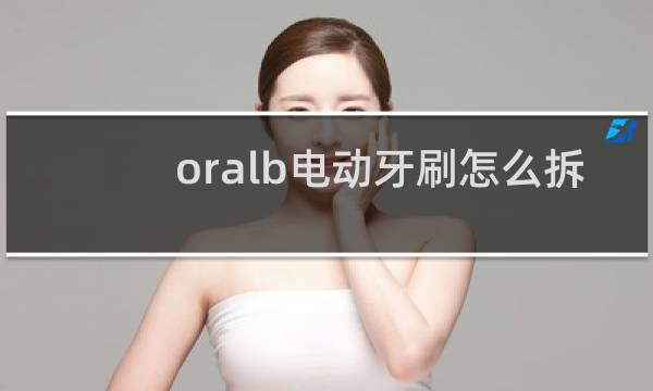 oralb电动牙刷怎么拆