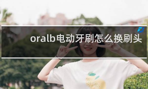 oralb电动牙刷怎么换刷头