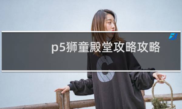 p5狮童殿堂攻略攻略