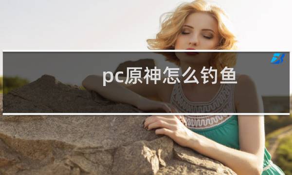 pc原神怎么钓鱼