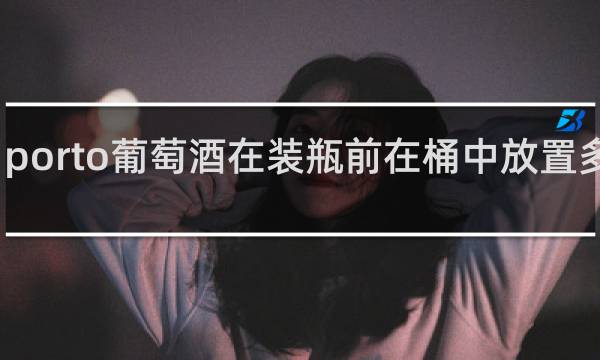 porto葡萄酒在装瓶前在桶中放置多少年