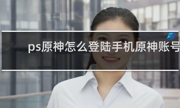 ps原神怎么登陆手机原神账号