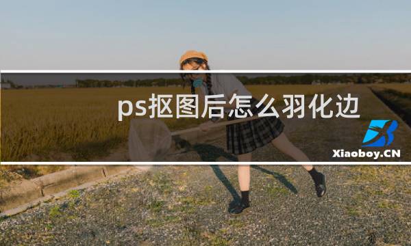ps抠图后怎么羽化边缘