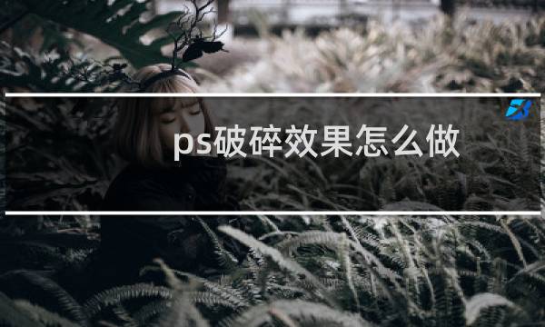 ps破碎效果怎么做（ps怎么做字体破碎效果）