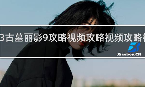 ps3古墓丽影9攻略视频攻略视频攻略视频攻略