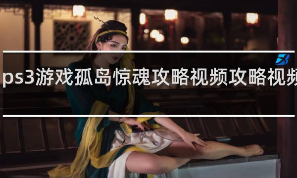 ps3游戏孤岛惊魂攻略视频攻略视频攻略