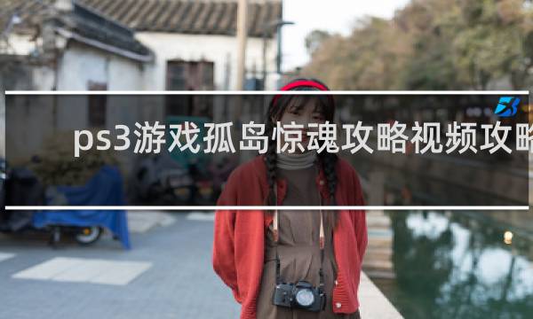 ps3游戏孤岛惊魂攻略视频攻略