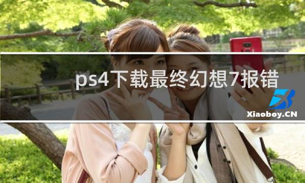 ps4下载最终幻想7报错