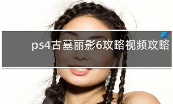ps4古墓丽影6攻略视频攻略