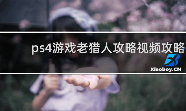 ps4游戏老猎人攻略视频攻略