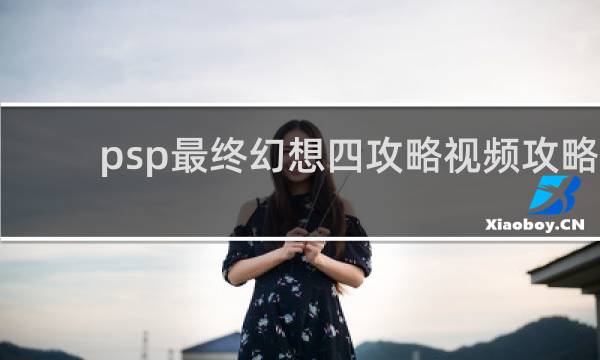 psp最终幻想四攻略视频攻略