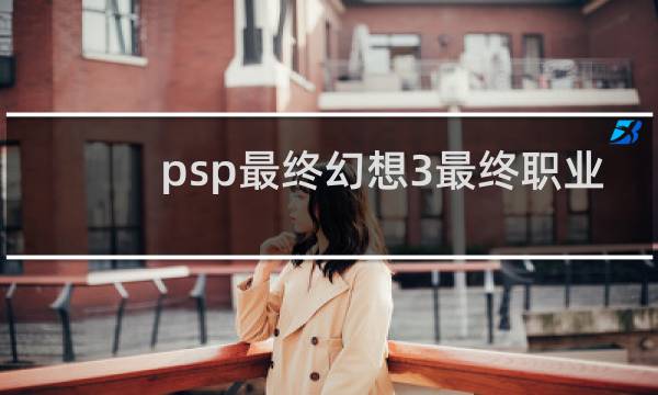 psp最终幻想3最终职业
