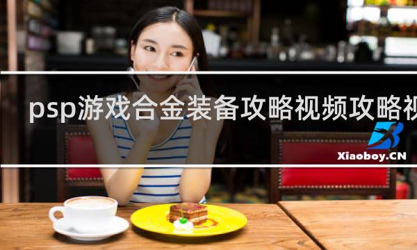 psp游戏合金装备攻略视频攻略视频