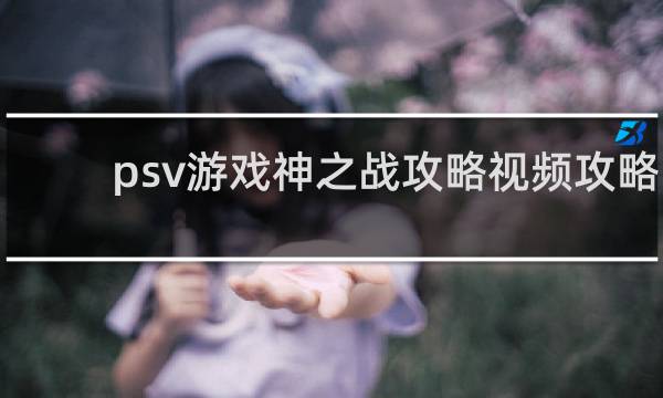 psv游戏神之战攻略视频攻略