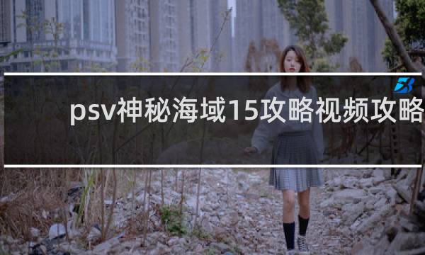 psv神秘海域15攻略视频攻略
