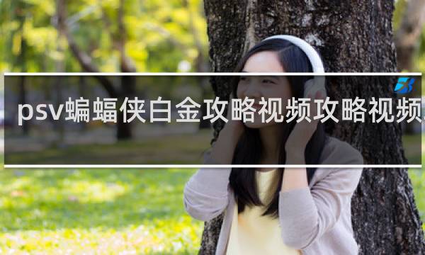 psv蝙蝠侠白金攻略视频攻略视频攻略
