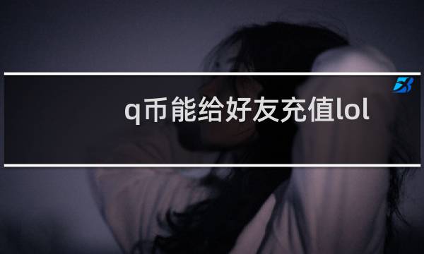 q币能给好友充值lol点券吗图片
