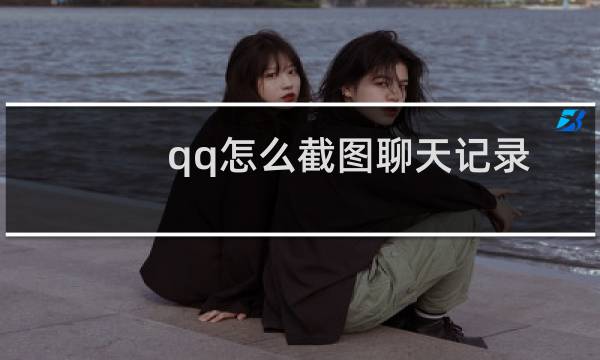 qq怎么截图聊天记录长图（qq怎么截图）