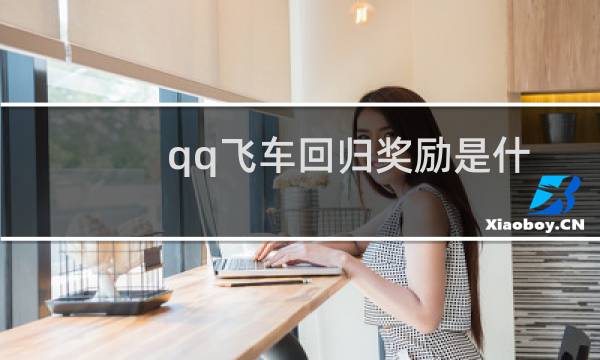 qq飞车回归奖励是什么（qq飞车回归奖励网站）