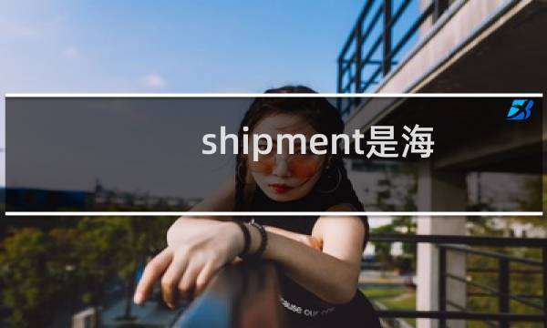 shipment是海运还是陆运（shipment date是指海运吗）图片