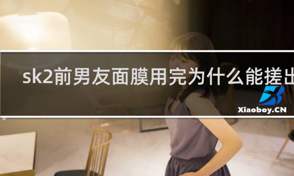 sk2前男友面膜用完为什么能搓出泥