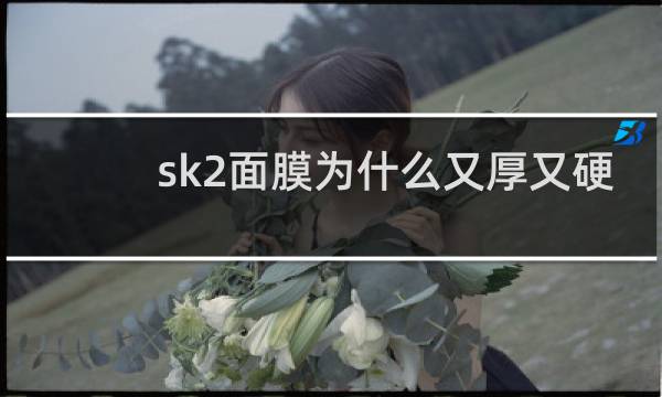 sk2面膜为什么又厚又硬