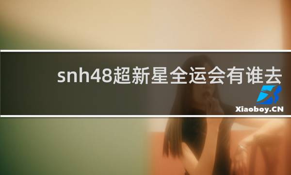 snh48超新星全运会有谁去