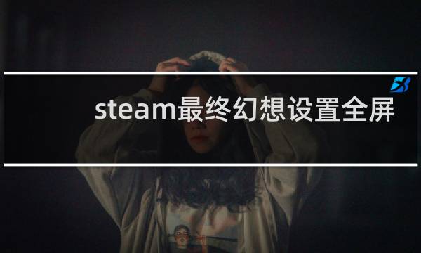 steam最终幻想设置全屏