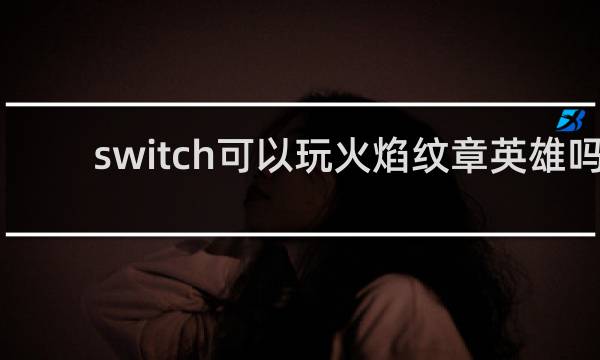 switch可以玩火焰纹章英雄吗