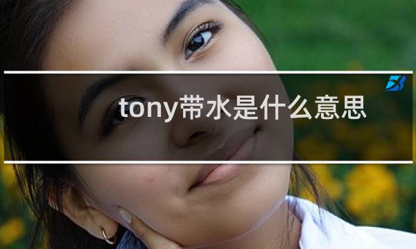 tony带水是什么意思，类似的名字还有哪些什么梗